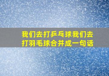 我们去打乒乓球我们去打羽毛球合并成一句话