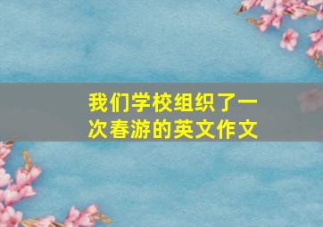 我们学校组织了一次春游的英文作文