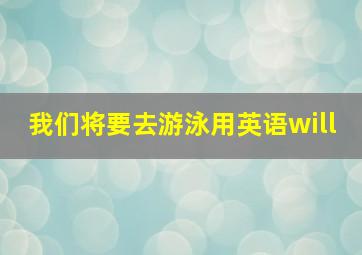 我们将要去游泳用英语will