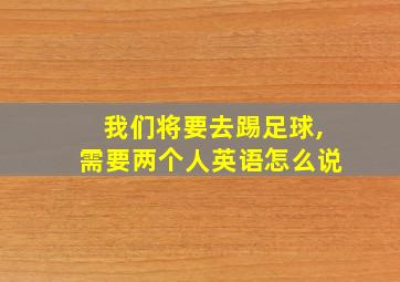 我们将要去踢足球,需要两个人英语怎么说