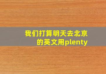 我们打算明天去北京的英文用plenty