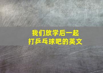 我们放学后一起打乒乓球吧的英文