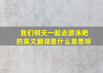 我们明天一起去游泳吧的英文翻译是什么意思呀