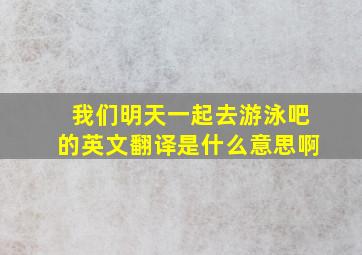 我们明天一起去游泳吧的英文翻译是什么意思啊