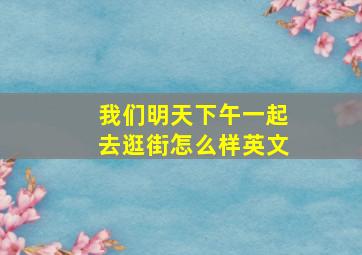 我们明天下午一起去逛街怎么样英文