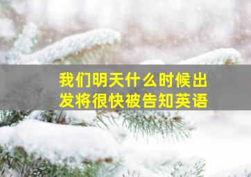 我们明天什么时候出发将很快被告知英语