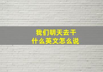 我们明天去干什么英文怎么说