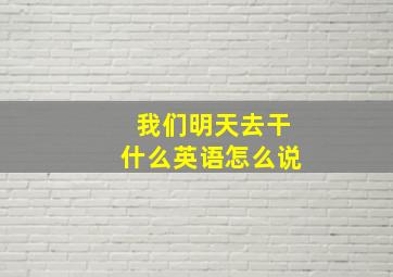 我们明天去干什么英语怎么说