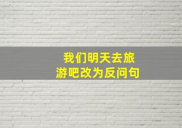 我们明天去旅游吧改为反问句