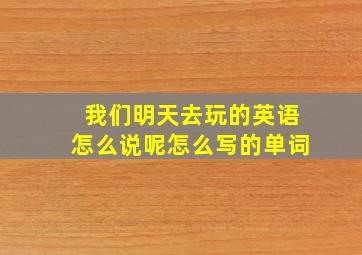 我们明天去玩的英语怎么说呢怎么写的单词