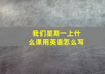 我们星期一上什么课用英语怎么写