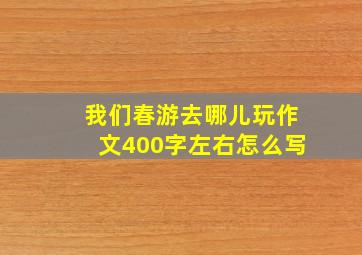 我们春游去哪儿玩作文400字左右怎么写