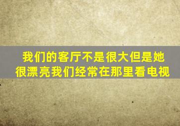 我们的客厅不是很大但是她很漂亮我们经常在那里看电视