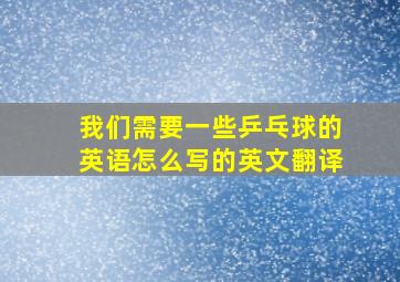 我们需要一些乒乓球的英语怎么写的英文翻译