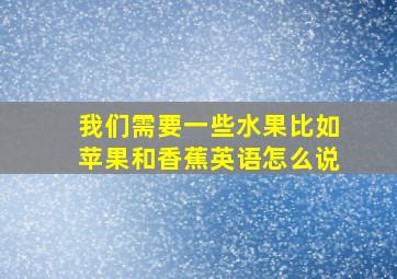 我们需要一些水果比如苹果和香蕉英语怎么说