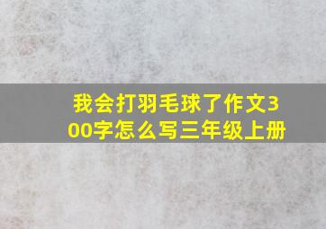 我会打羽毛球了作文300字怎么写三年级上册