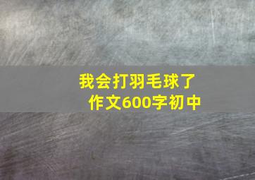 我会打羽毛球了作文600字初中