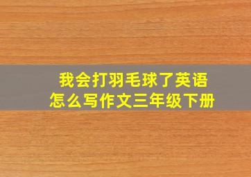 我会打羽毛球了英语怎么写作文三年级下册