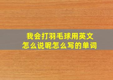 我会打羽毛球用英文怎么说呢怎么写的单词