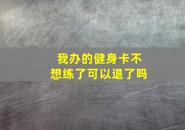 我办的健身卡不想练了可以退了吗