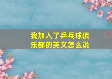 我加入了乒乓球俱乐部的英文怎么说