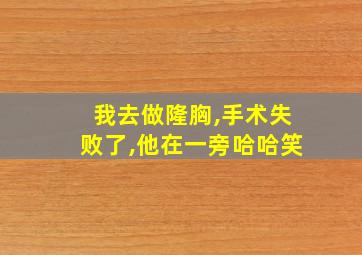 我去做隆胸,手术失败了,他在一旁哈哈笑