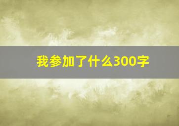 我参加了什么300字