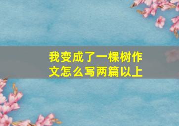 我变成了一棵树作文怎么写两篇以上