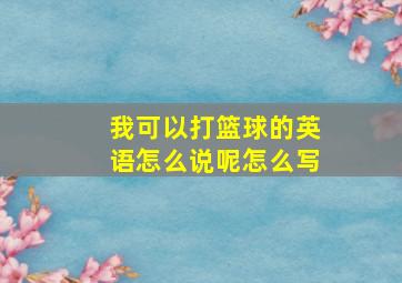 我可以打篮球的英语怎么说呢怎么写