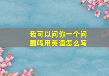 我可以问你一个问题吗用英语怎么写