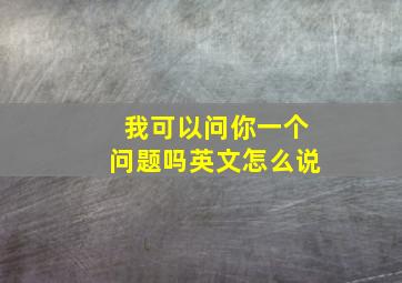 我可以问你一个问题吗英文怎么说