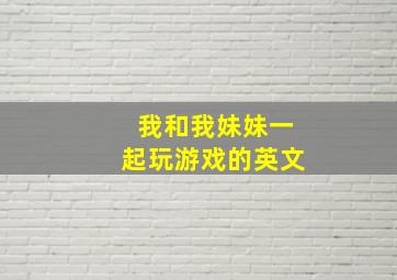 我和我妹妹一起玩游戏的英文