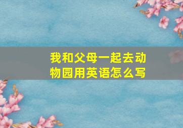 我和父母一起去动物园用英语怎么写