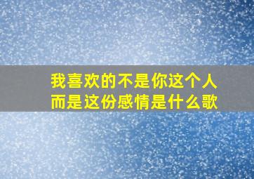 我喜欢的不是你这个人而是这份感情是什么歌