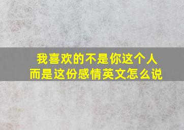 我喜欢的不是你这个人而是这份感情英文怎么说