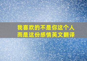 我喜欢的不是你这个人而是这份感情英文翻译