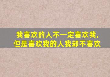 我喜欢的人不一定喜欢我,但是喜欢我的人我却不喜欢