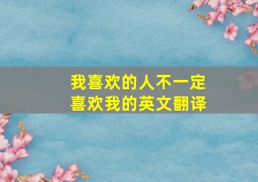 我喜欢的人不一定喜欢我的英文翻译