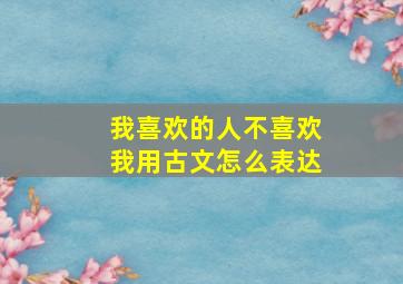 我喜欢的人不喜欢我用古文怎么表达