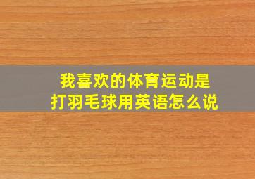 我喜欢的体育运动是打羽毛球用英语怎么说