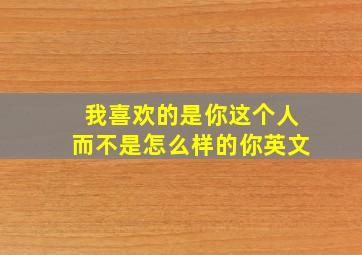 我喜欢的是你这个人而不是怎么样的你英文