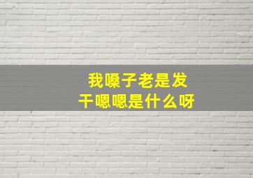 我嗓子老是发干嗯嗯是什么呀