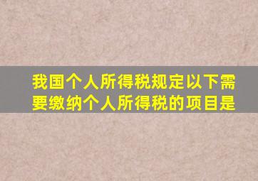 我国个人所得税规定以下需要缴纳个人所得税的项目是