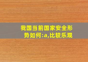 我国当前国家安全形势如何:a,比较乐观