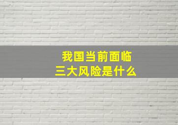 我国当前面临三大风险是什么