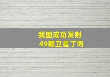 我国成功发射49颗卫星了吗