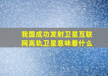 我国成功发射卫星互联网高轨卫星意味着什么