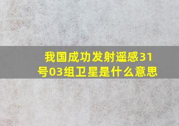 我国成功发射遥感31号03组卫星是什么意思