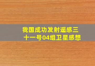 我国成功发射遥感三十一号04组卫星感想