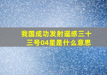 我国成功发射遥感三十三号04星是什么意思